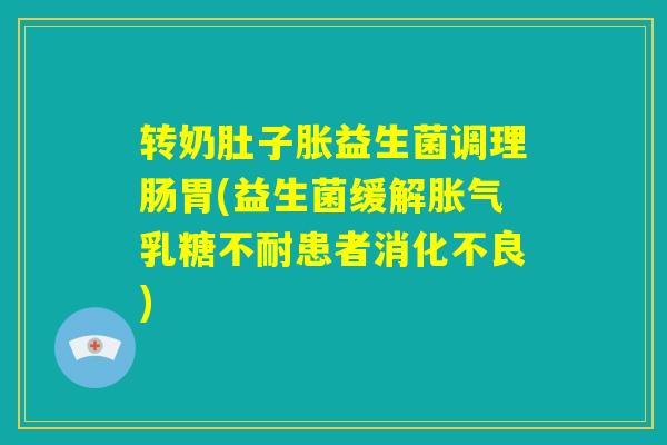 转奶肚子胀益生菌调理肠胃(益生菌缓解胀气乳糖不耐患者消化不良)