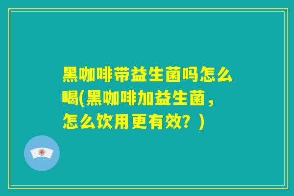 黑咖啡带益生菌吗怎么喝(黑咖啡加益生菌，怎么饮用更有效？)
