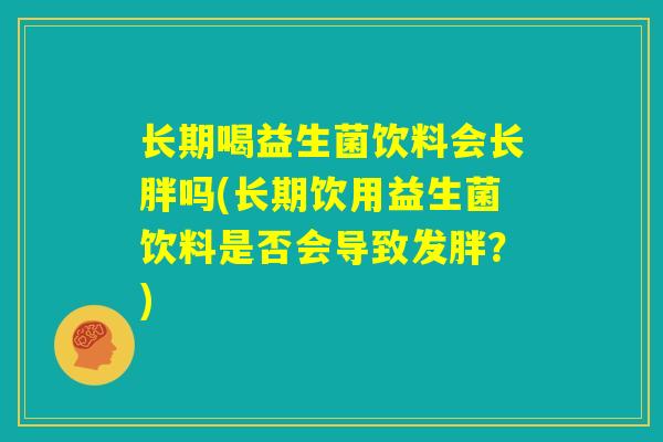 长期喝益生菌饮料会长胖吗(长期饮用益生菌饮料是否会导致发胖？)