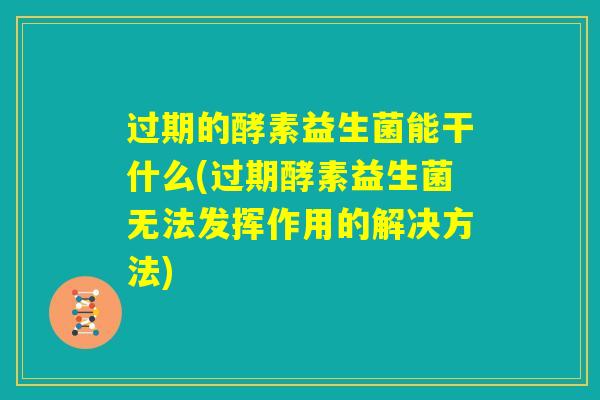 过期的酵素益生菌能干什么(过期酵素益生菌无法发挥作用的解决方法)