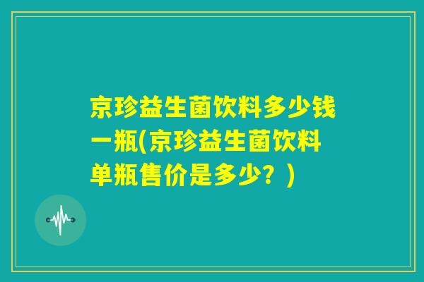 京珍益生菌饮料多少钱一瓶(京珍益生菌饮料单瓶售价是多少？)