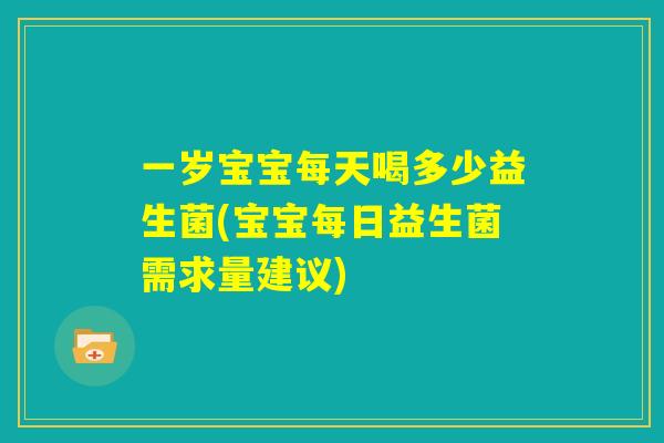 一岁宝宝每天喝多少益生菌(宝宝每日益生菌需求量建议)