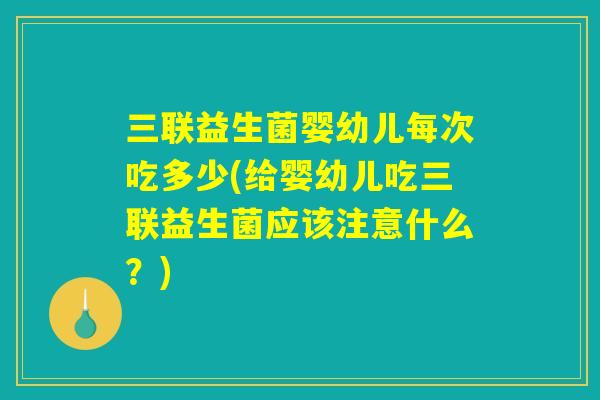 三联益生菌婴幼儿每次吃多少(给婴幼儿吃三联益生菌应该注意什么？)
