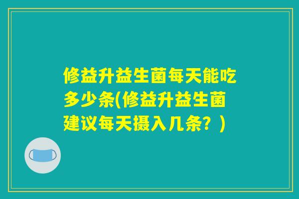 修益升益生菌每天能吃多少条(修益升益生菌建议每天摄入几条？)