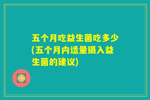 五个月吃益生菌吃多少(五个月内适量摄入益生菌的建议)