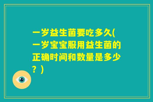 一岁益生菌要吃多久(一岁宝宝服用益生菌的正确时间和数量是多少？)