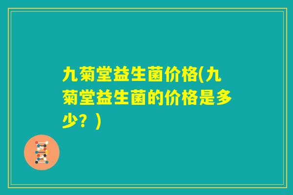 九菊堂益生菌价格(九菊堂益生菌的价格是多少？)