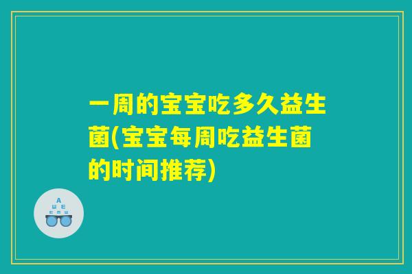 一周的宝宝吃多久益生菌(宝宝每周吃益生菌的时间推荐)