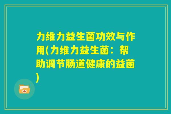 力维力益生菌功效与作用(力维力益生菌：帮助调节肠道健康的益菌)