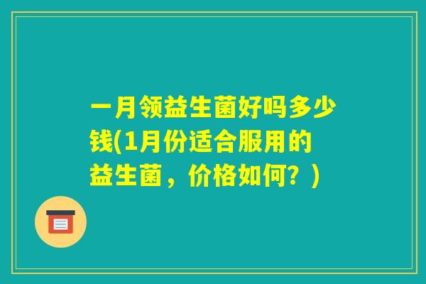 一月领益生菌好吗多少钱(1月份适合服用的益生菌，价格如何？)