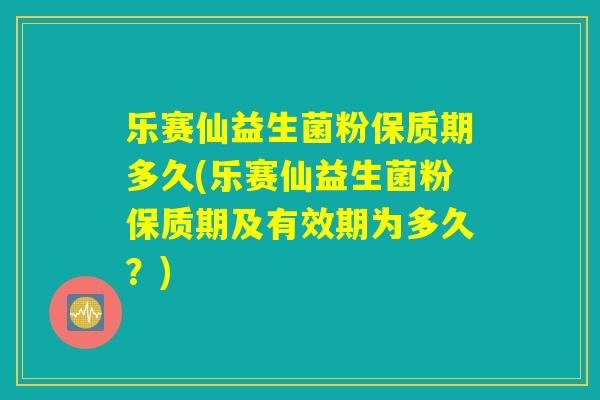 乐赛仙益生菌粉保质期多久(乐赛仙益生菌粉保质期及有效期为多久？)