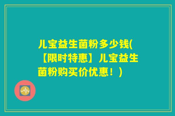 儿宝益生菌粉多少钱(【限时特惠】儿宝益生菌粉购买价优惠！)