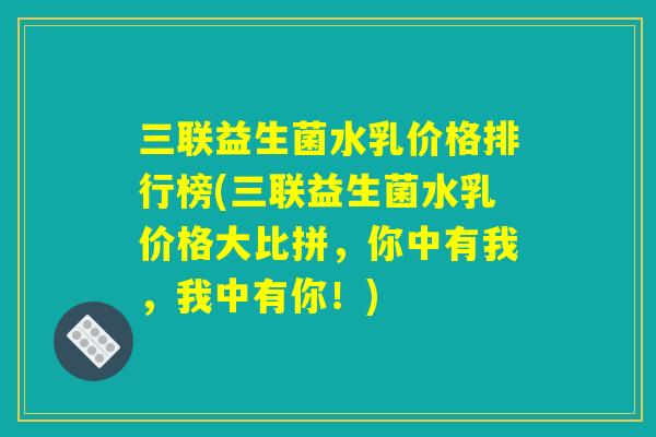 三联益生菌水乳价格排行榜(三联益生菌水乳价格大比拼，你中有我，我中有你！)