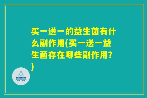 买一送一的益生菌有什么副作用(买一送一益生菌存在哪些副作用？)