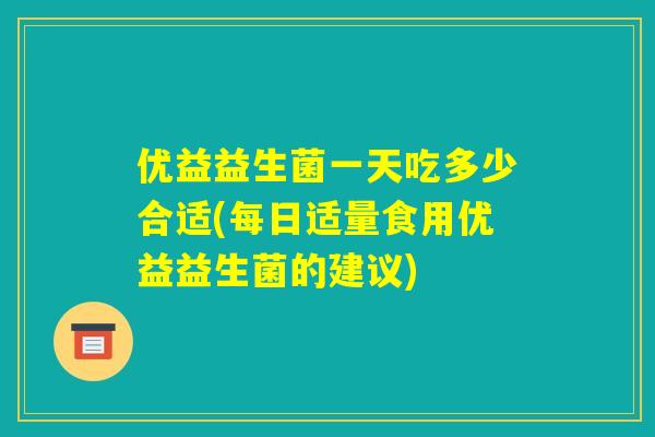 优益益生菌一天吃多少合适(每日适量食用优益益生菌的建议)