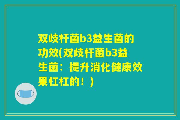 双歧杆菌b3益生菌的功效(双歧杆菌b3益生菌：提升消化健康效果杠杠的！)