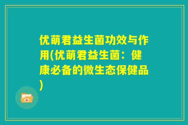 优萌君益生菌功效与作用(优萌君益生菌：健康必备的微生态保健品)