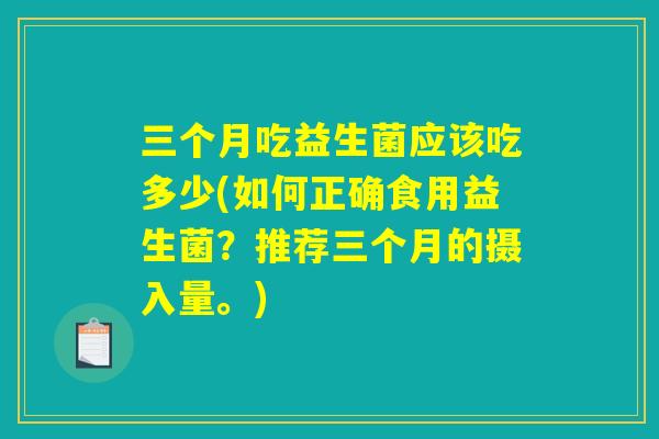 三个月吃益生菌应该吃多少(如何正确食用益生菌？推荐三个月的摄入量。)