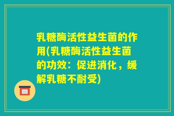 乳糖酶活性益生菌的作用(乳糖酶活性益生菌的功效：促进消化，缓解乳糖不耐受)