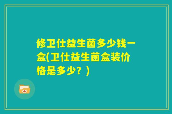 修卫仕益生菌多少钱一盒(卫仕益生菌盒装价格是多少？)