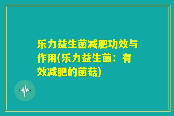 乐力益生菌减肥功效与作用(乐力益生菌：有效减肥的菌菇)