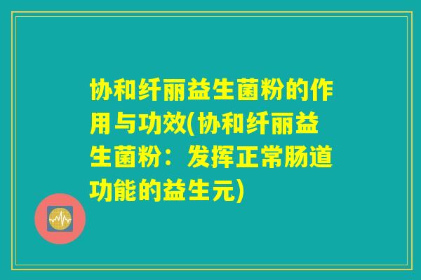 协和纤丽益生菌粉的作用与功效(协和纤丽益生菌粉：发挥正常肠道功能的益生元)