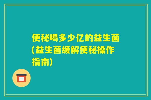 便秘喝多少亿的益生菌(益生菌缓解便秘操作指南)