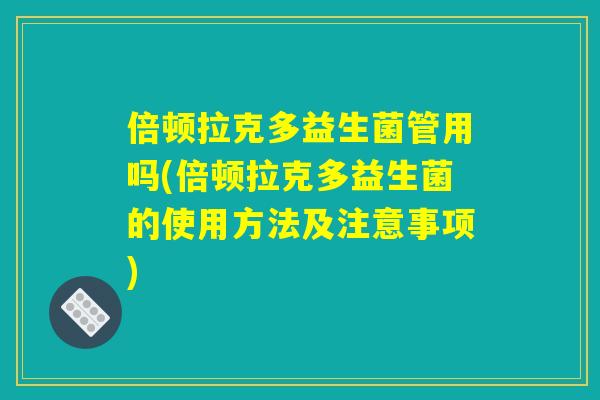 倍顿拉克多益生菌管用吗(倍顿拉克多益生菌的使用方法及注意事项)