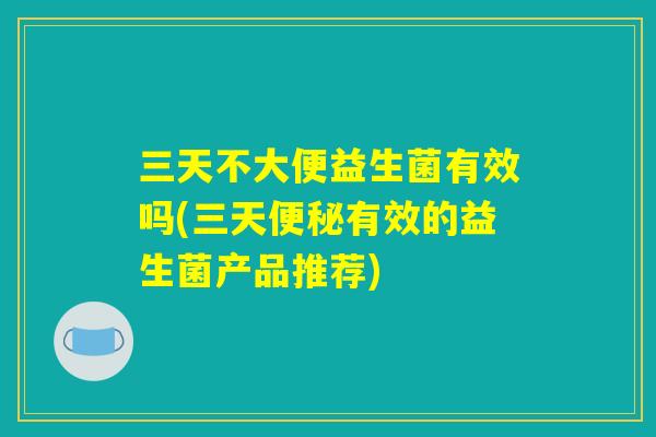 三天不大便益生菌有效吗(三天便秘有效的益生菌产品推荐)