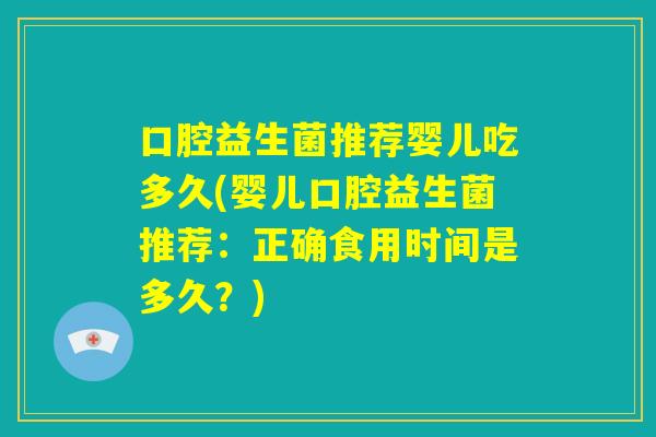 口腔益生菌推荐婴儿吃多久(婴儿口腔益生菌推荐：正确食用时间是多久？)