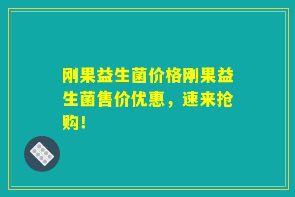 刚果益生菌价格刚果益生菌售价优惠，速来抢购！