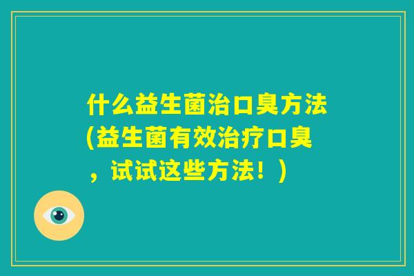 什么益生菌治口臭方法(益生菌有效治疗口臭，试试这些方法！)