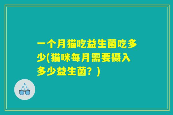 一个月猫吃益生菌吃多少(猫咪每月需要摄入多少益生菌？)