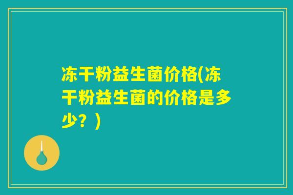 冻干粉益生菌价格(冻干粉益生菌的价格是多少？)