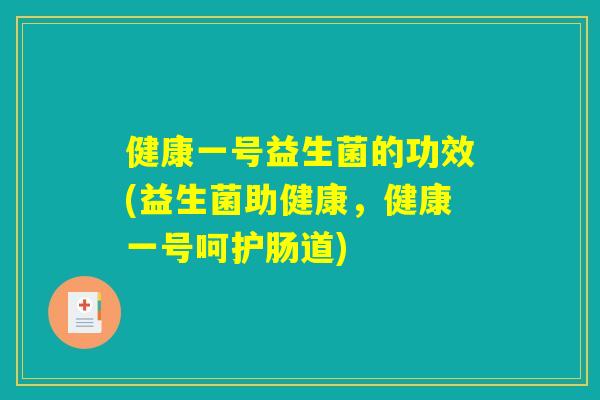 健康一号益生菌的功效(益生菌助健康，健康一号呵护肠道)