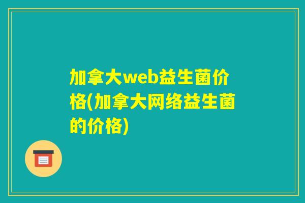 加拿大web益生菌价格(加拿大网络益生菌的价格)