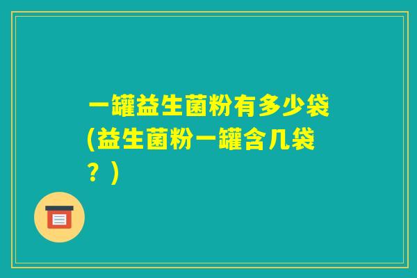 一罐益生菌粉有多少袋(益生菌粉一罐含几袋？)