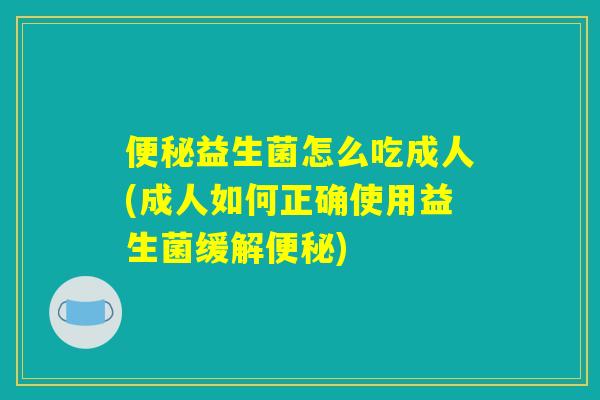 便秘益生菌怎么吃成人(成人如何正确使用益生菌缓解便秘)