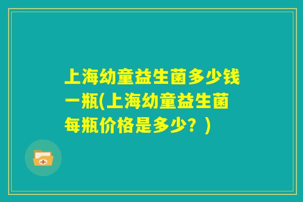 上海幼童益生菌多少钱一瓶(上海幼童益生菌每瓶价格是多少？)