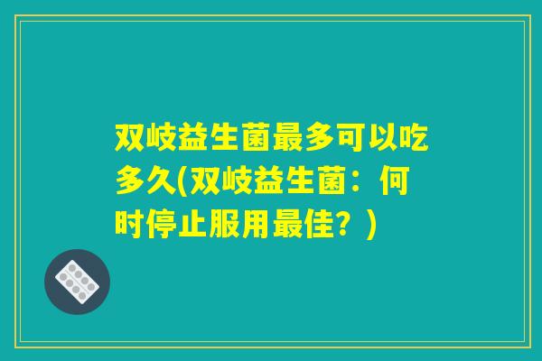 双岐益生菌最多可以吃多久(双岐益生菌：何时停止服用最佳？)