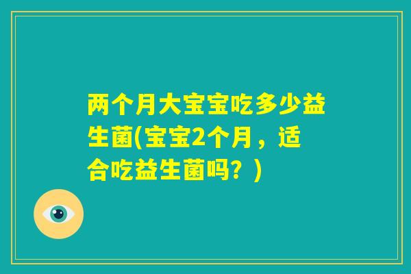 两个月大宝宝吃多少益生菌(宝宝2个月，适合吃益生菌吗？)