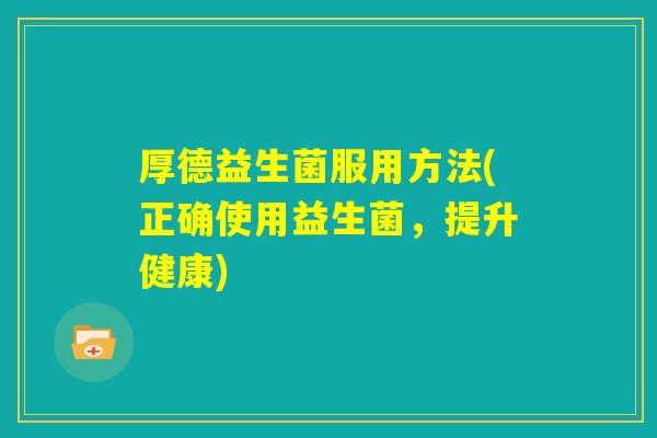 厚德益生菌服用方法(正确使用益生菌，提升健康)