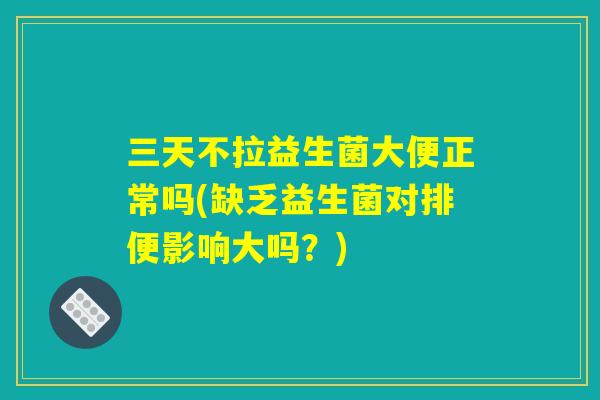 三天不拉益生菌大便正常吗(缺乏益生菌对排便影响大吗？)