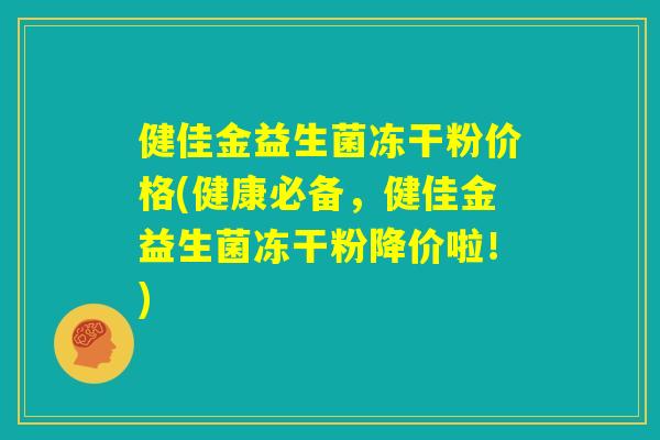 健佳金益生菌冻干粉价格(健康必备，健佳金益生菌冻干粉降价啦！)
