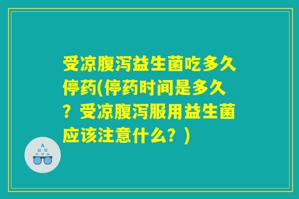 受凉腹泻益生菌吃多久停药(停药时间是多久？受凉腹泻服用益生菌应该注意什么？)