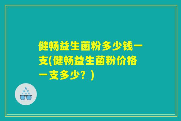 健畅益生菌粉多少钱一支(健畅益生菌粉价格一支多少？)