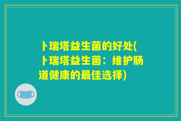 卜瑞塔益生菌的好处(卜瑞塔益生菌：维护肠道健康的最佳选择)