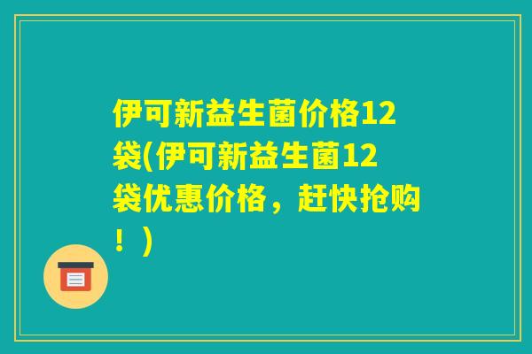 伊可新益生菌价格12袋(伊可新益生菌12袋优惠价格，赶快抢购！)