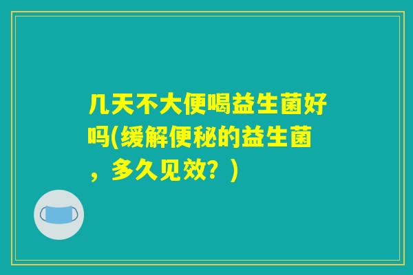几天不大便喝益生菌好吗(缓解便秘的益生菌，多久见效？)