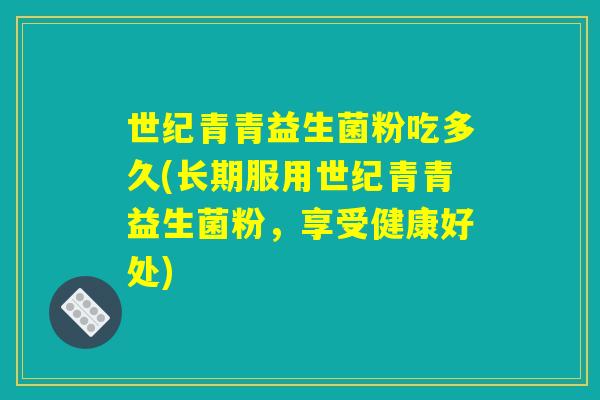 世纪青青益生菌粉吃多久(长期服用世纪青青益生菌粉，享受健康好处)